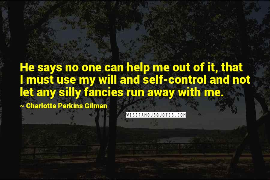 Charlotte Perkins Gilman Quotes: He says no one can help me out of it, that I must use my will and self-control and not let any silly fancies run away with me.