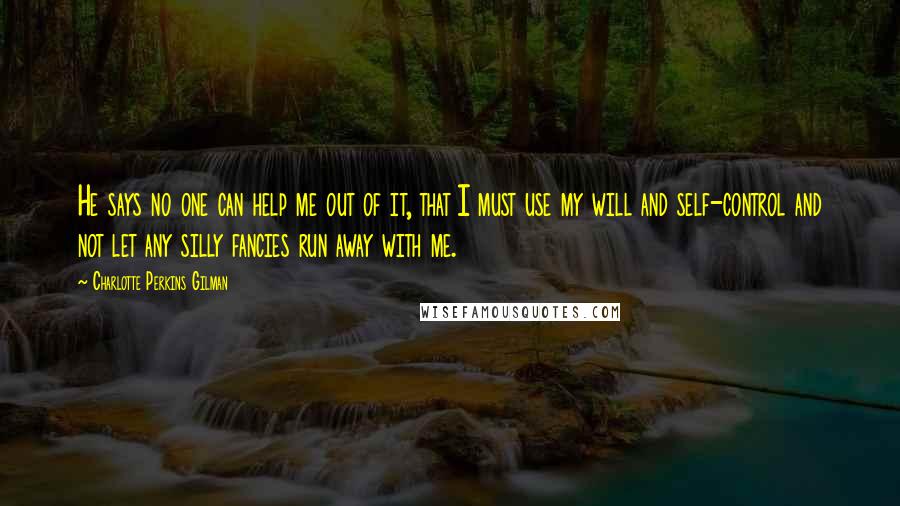 Charlotte Perkins Gilman Quotes: He says no one can help me out of it, that I must use my will and self-control and not let any silly fancies run away with me.