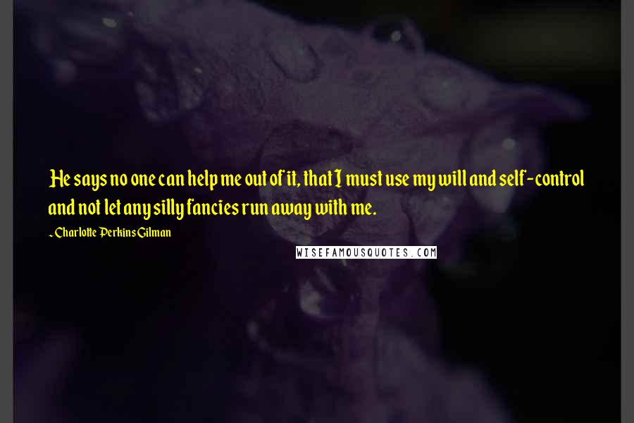 Charlotte Perkins Gilman Quotes: He says no one can help me out of it, that I must use my will and self-control and not let any silly fancies run away with me.