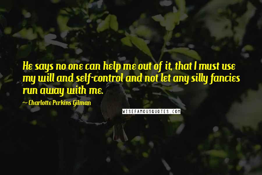 Charlotte Perkins Gilman Quotes: He says no one can help me out of it, that I must use my will and self-control and not let any silly fancies run away with me.