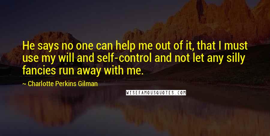 Charlotte Perkins Gilman Quotes: He says no one can help me out of it, that I must use my will and self-control and not let any silly fancies run away with me.