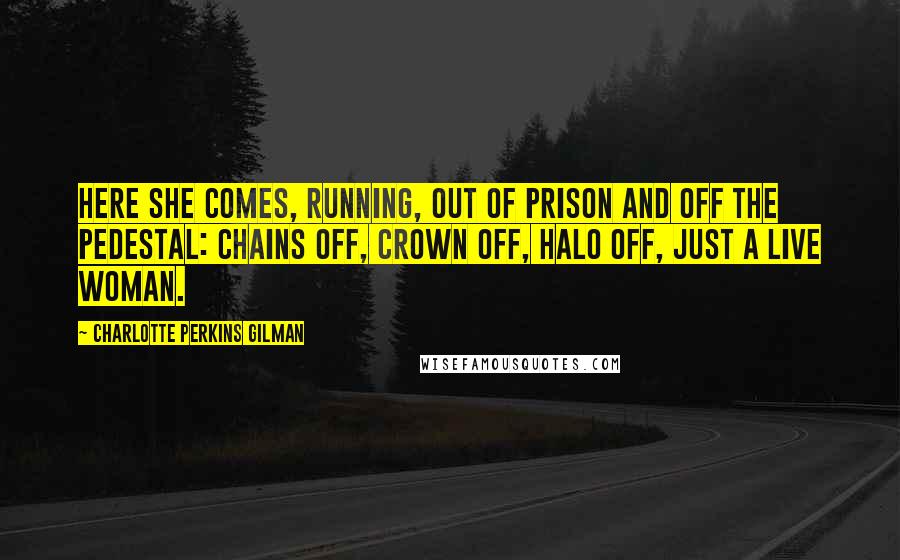 Charlotte Perkins Gilman Quotes: Here she comes, running, out of prison and off the pedestal: chains off, crown off, halo off, just a live woman.