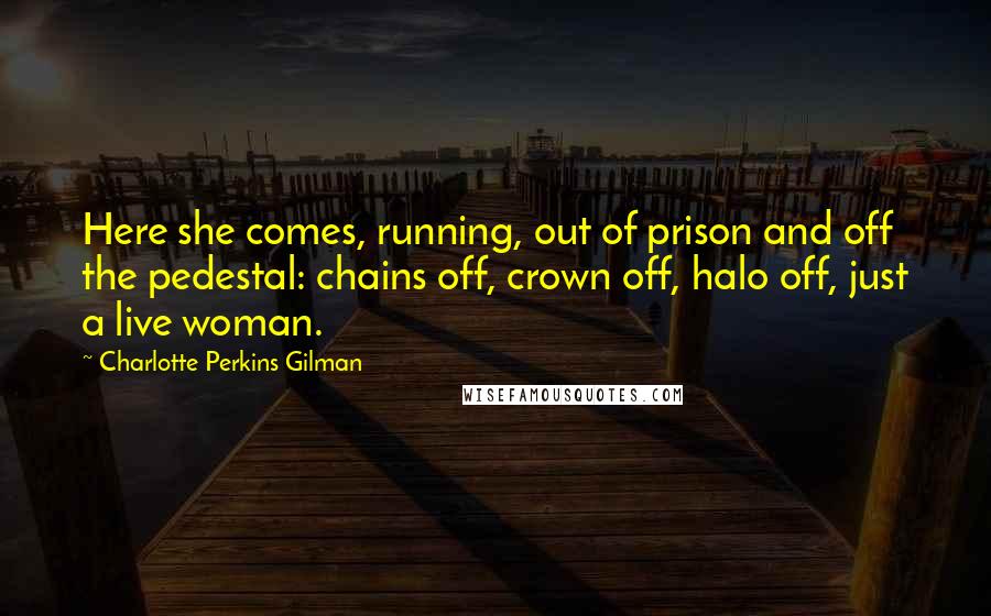 Charlotte Perkins Gilman Quotes: Here she comes, running, out of prison and off the pedestal: chains off, crown off, halo off, just a live woman.