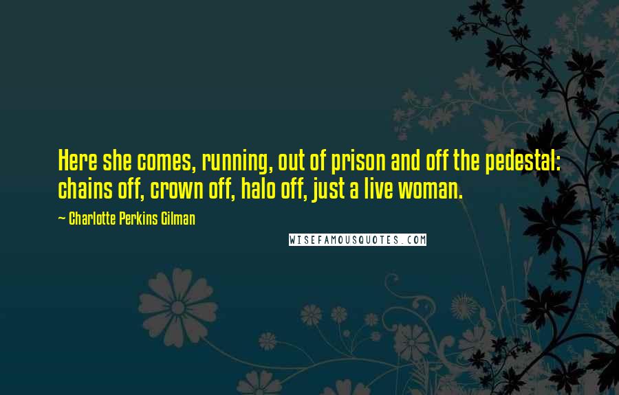 Charlotte Perkins Gilman Quotes: Here she comes, running, out of prison and off the pedestal: chains off, crown off, halo off, just a live woman.