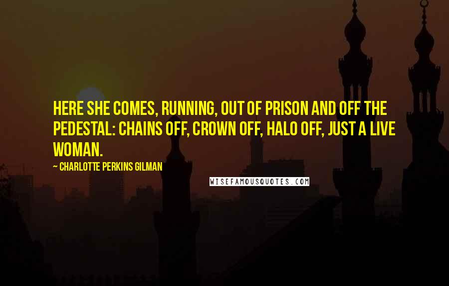 Charlotte Perkins Gilman Quotes: Here she comes, running, out of prison and off the pedestal: chains off, crown off, halo off, just a live woman.