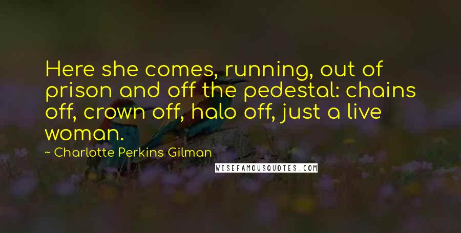 Charlotte Perkins Gilman Quotes: Here she comes, running, out of prison and off the pedestal: chains off, crown off, halo off, just a live woman.