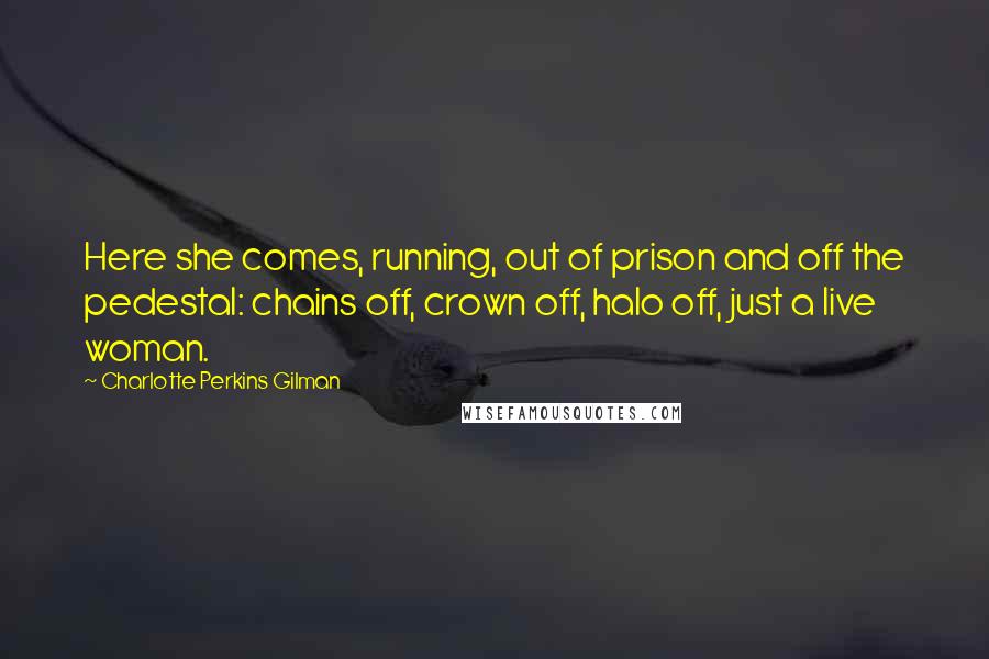 Charlotte Perkins Gilman Quotes: Here she comes, running, out of prison and off the pedestal: chains off, crown off, halo off, just a live woman.