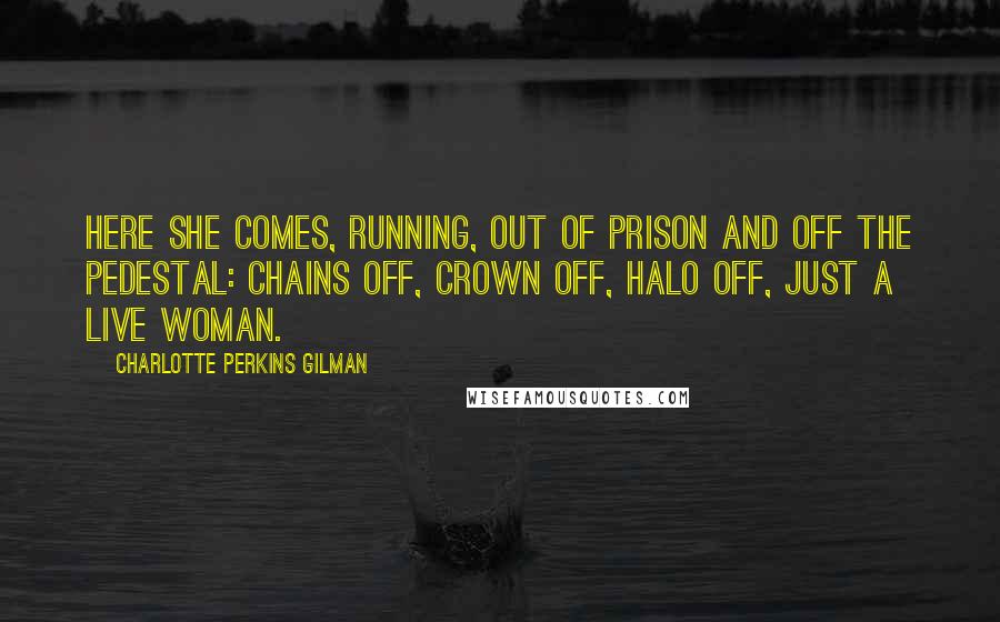 Charlotte Perkins Gilman Quotes: Here she comes, running, out of prison and off the pedestal: chains off, crown off, halo off, just a live woman.