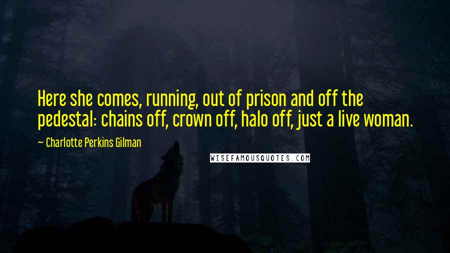 Charlotte Perkins Gilman Quotes: Here she comes, running, out of prison and off the pedestal: chains off, crown off, halo off, just a live woman.