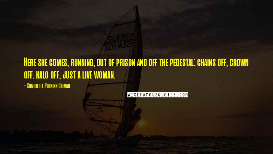 Charlotte Perkins Gilman Quotes: Here she comes, running, out of prison and off the pedestal: chains off, crown off, halo off, just a live woman.