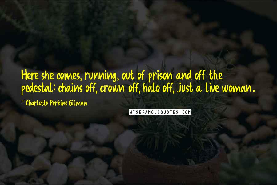 Charlotte Perkins Gilman Quotes: Here she comes, running, out of prison and off the pedestal: chains off, crown off, halo off, just a live woman.