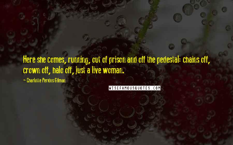 Charlotte Perkins Gilman Quotes: Here she comes, running, out of prison and off the pedestal: chains off, crown off, halo off, just a live woman.