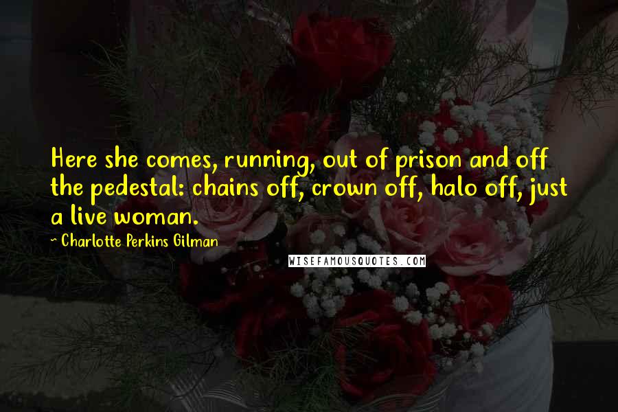 Charlotte Perkins Gilman Quotes: Here she comes, running, out of prison and off the pedestal: chains off, crown off, halo off, just a live woman.