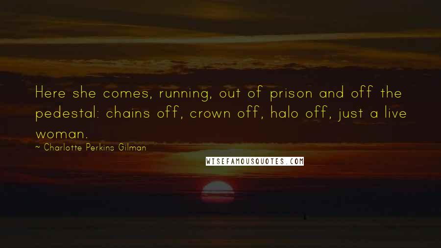 Charlotte Perkins Gilman Quotes: Here she comes, running, out of prison and off the pedestal: chains off, crown off, halo off, just a live woman.