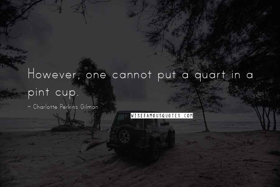 Charlotte Perkins Gilman Quotes: However, one cannot put a quart in a pint cup.