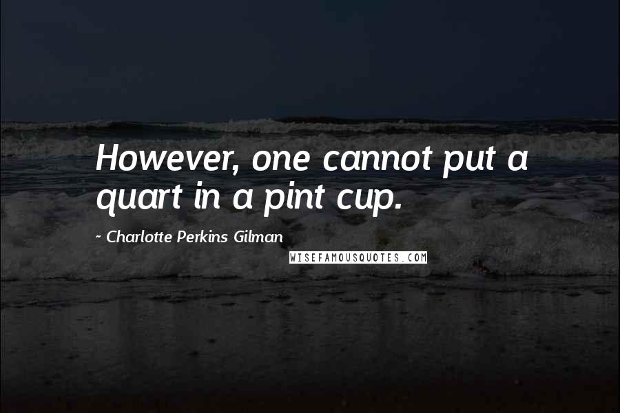 Charlotte Perkins Gilman Quotes: However, one cannot put a quart in a pint cup.