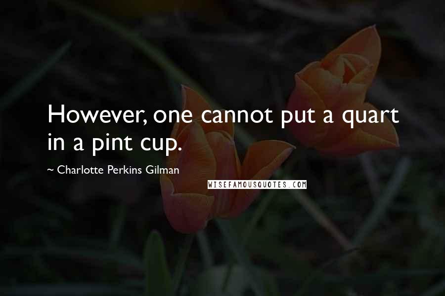 Charlotte Perkins Gilman Quotes: However, one cannot put a quart in a pint cup.