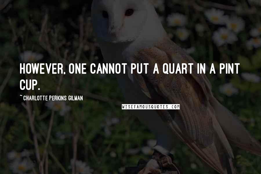 Charlotte Perkins Gilman Quotes: However, one cannot put a quart in a pint cup.