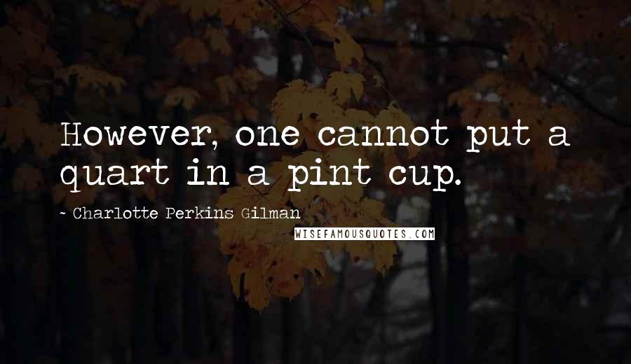 Charlotte Perkins Gilman Quotes: However, one cannot put a quart in a pint cup.