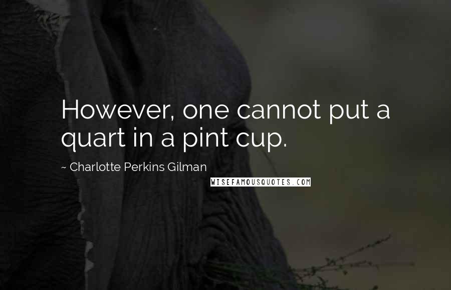 Charlotte Perkins Gilman Quotes: However, one cannot put a quart in a pint cup.