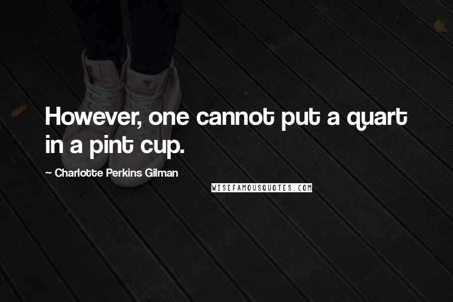 Charlotte Perkins Gilman Quotes: However, one cannot put a quart in a pint cup.