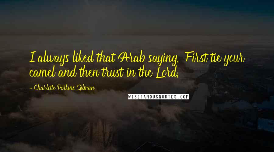 Charlotte Perkins Gilman Quotes: I always liked that Arab saying, 'First tie your camel and then trust in the Lord,