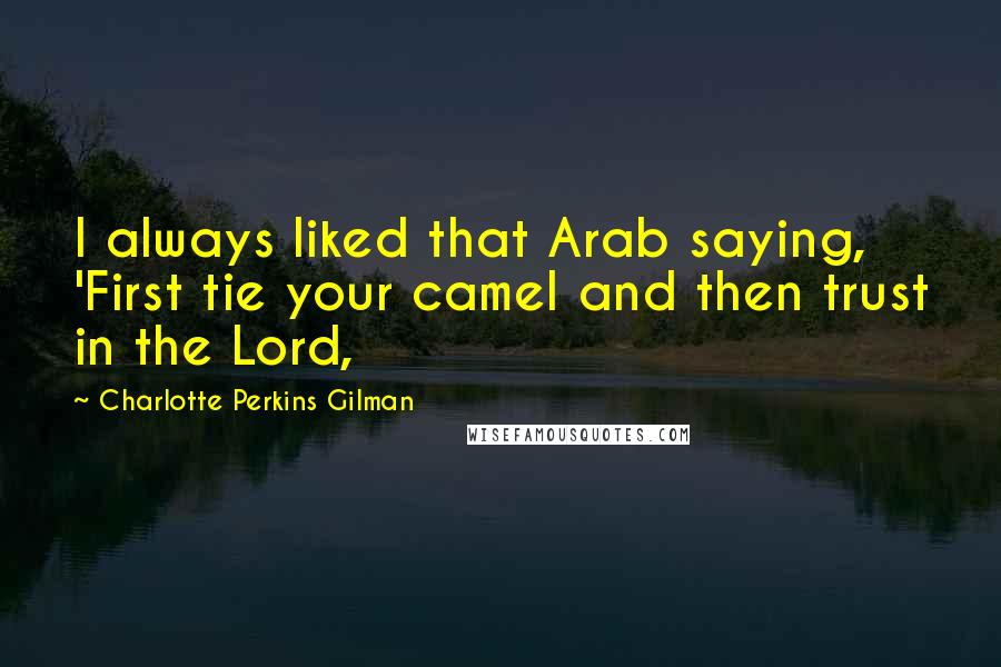 Charlotte Perkins Gilman Quotes: I always liked that Arab saying, 'First tie your camel and then trust in the Lord,