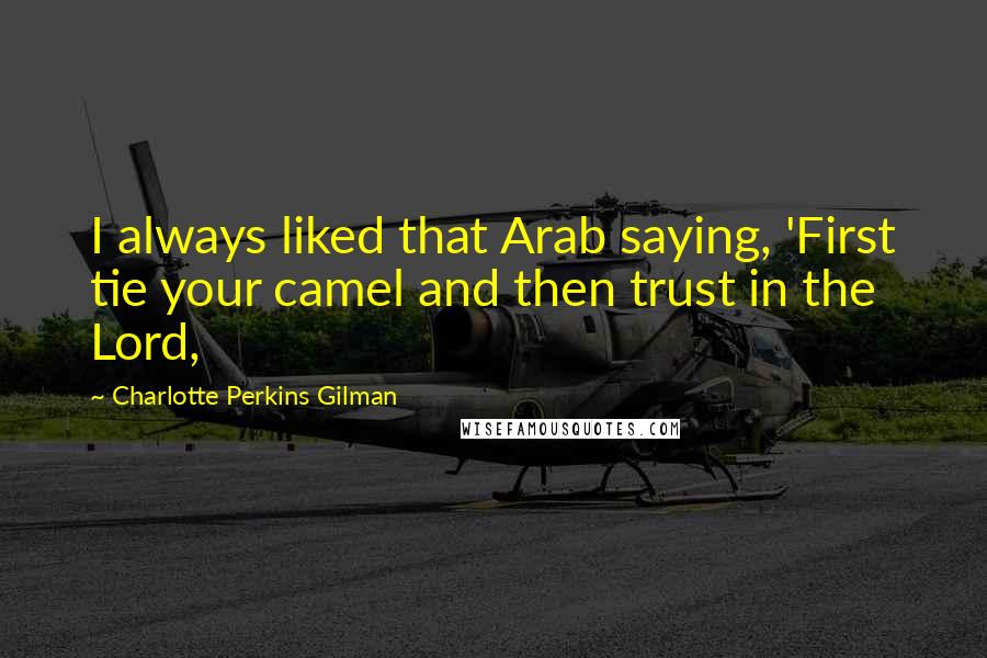 Charlotte Perkins Gilman Quotes: I always liked that Arab saying, 'First tie your camel and then trust in the Lord,