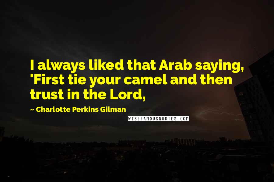 Charlotte Perkins Gilman Quotes: I always liked that Arab saying, 'First tie your camel and then trust in the Lord,