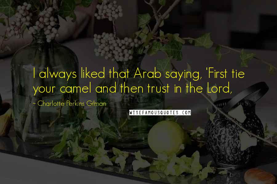 Charlotte Perkins Gilman Quotes: I always liked that Arab saying, 'First tie your camel and then trust in the Lord,