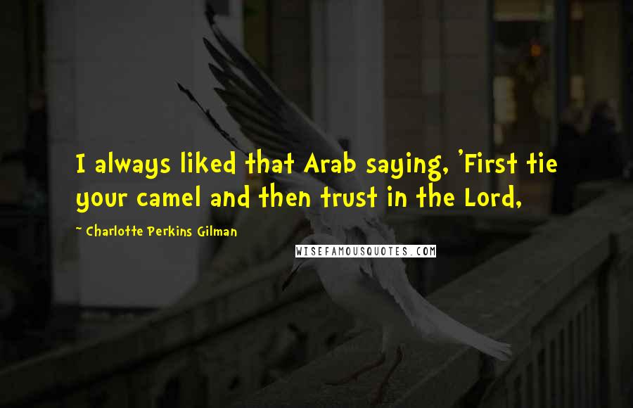 Charlotte Perkins Gilman Quotes: I always liked that Arab saying, 'First tie your camel and then trust in the Lord,