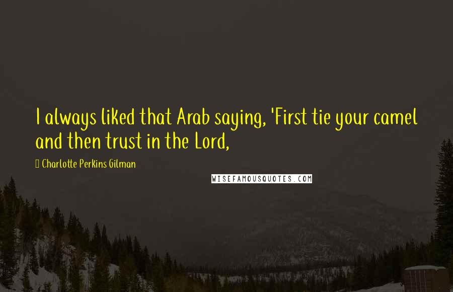 Charlotte Perkins Gilman Quotes: I always liked that Arab saying, 'First tie your camel and then trust in the Lord,