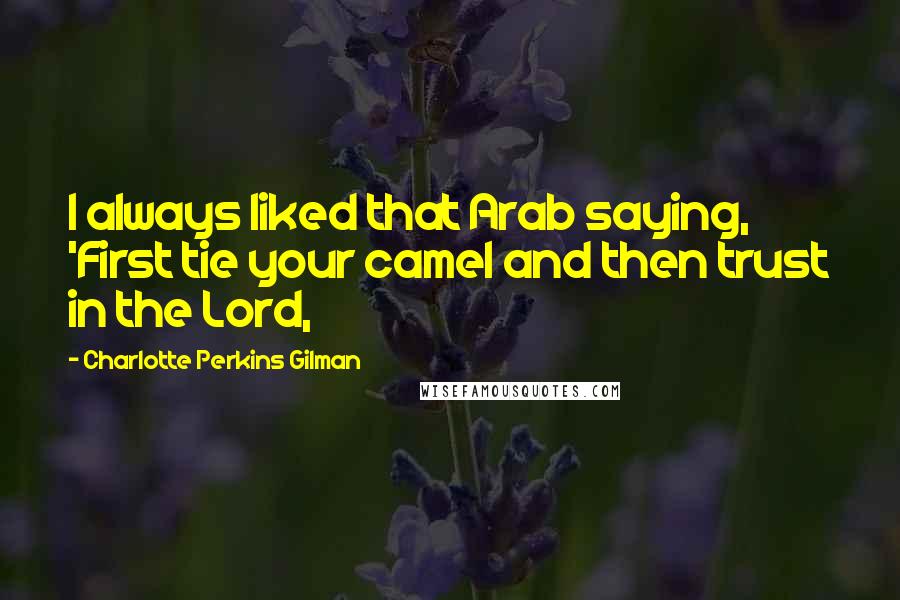 Charlotte Perkins Gilman Quotes: I always liked that Arab saying, 'First tie your camel and then trust in the Lord,