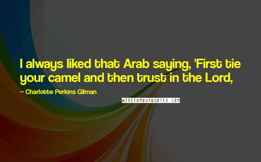 Charlotte Perkins Gilman Quotes: I always liked that Arab saying, 'First tie your camel and then trust in the Lord,