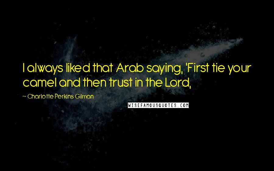 Charlotte Perkins Gilman Quotes: I always liked that Arab saying, 'First tie your camel and then trust in the Lord,