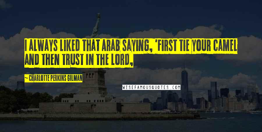 Charlotte Perkins Gilman Quotes: I always liked that Arab saying, 'First tie your camel and then trust in the Lord,