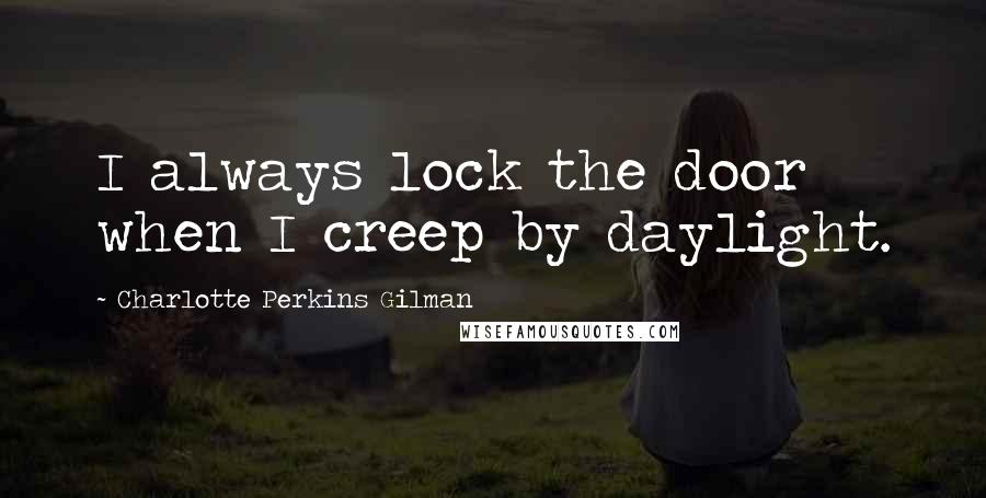 Charlotte Perkins Gilman Quotes: I always lock the door when I creep by daylight.