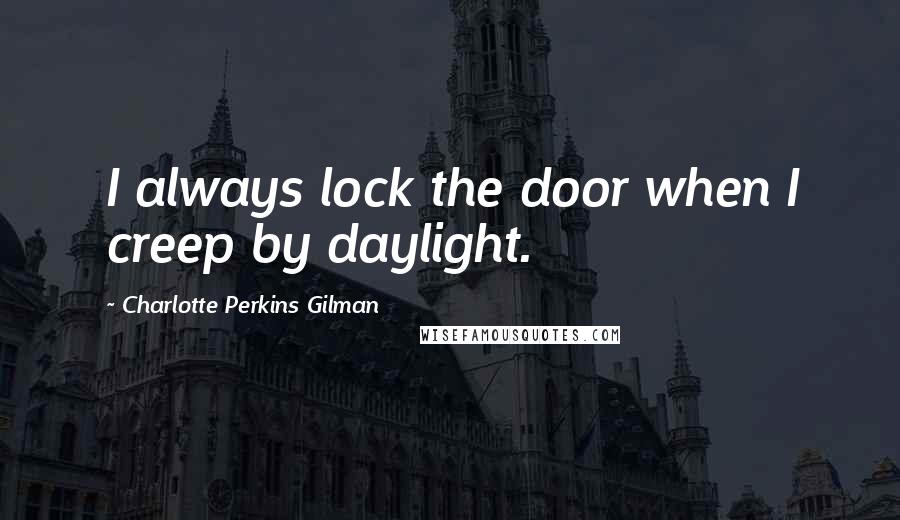 Charlotte Perkins Gilman Quotes: I always lock the door when I creep by daylight.
