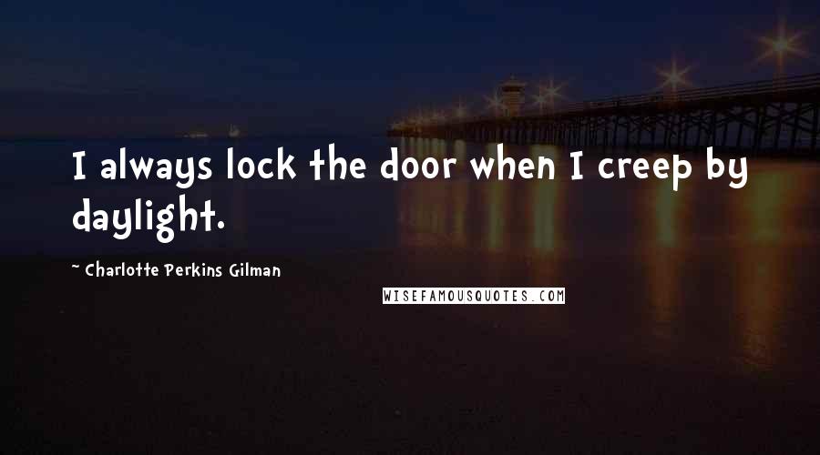 Charlotte Perkins Gilman Quotes: I always lock the door when I creep by daylight.