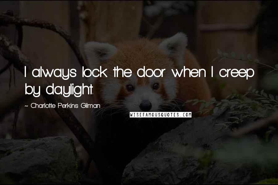 Charlotte Perkins Gilman Quotes: I always lock the door when I creep by daylight.
