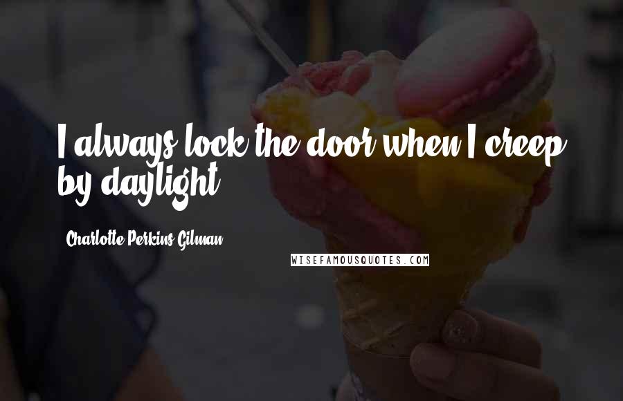 Charlotte Perkins Gilman Quotes: I always lock the door when I creep by daylight.