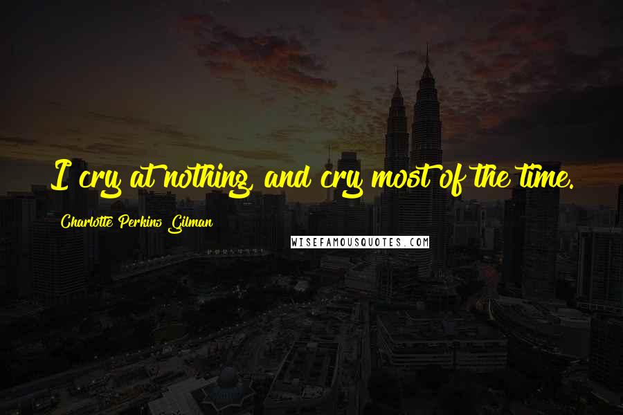 Charlotte Perkins Gilman Quotes: I cry at nothing, and cry most of the time.