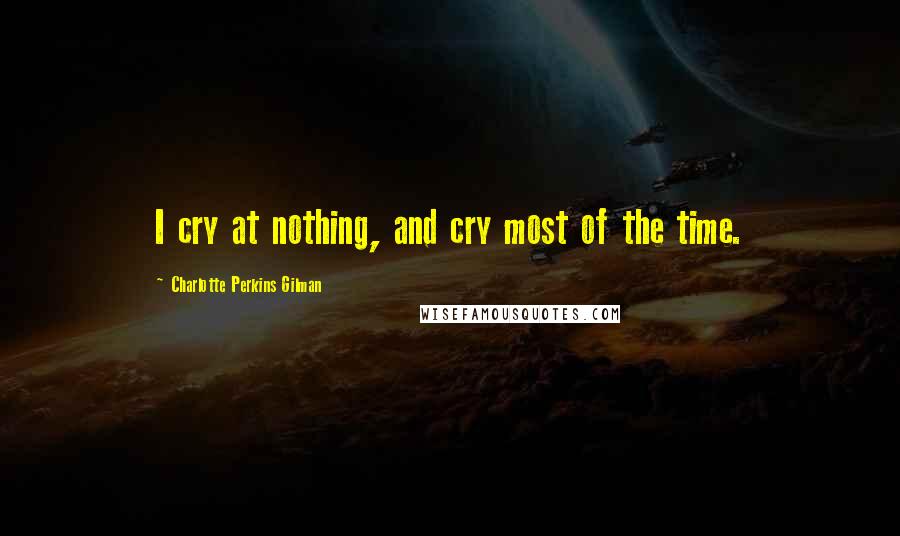 Charlotte Perkins Gilman Quotes: I cry at nothing, and cry most of the time.