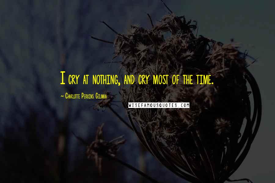 Charlotte Perkins Gilman Quotes: I cry at nothing, and cry most of the time.