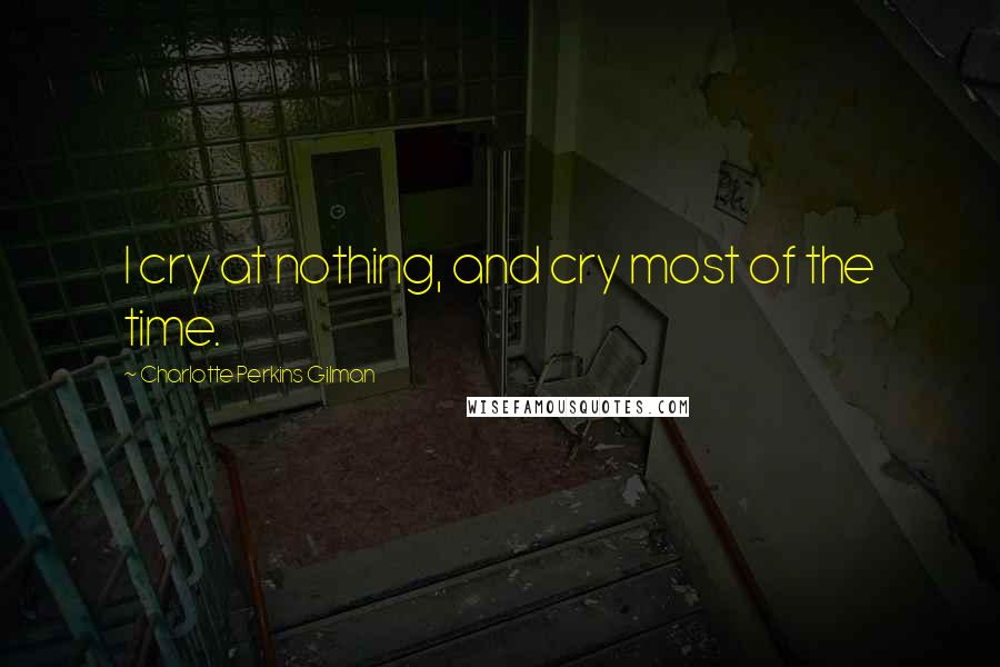 Charlotte Perkins Gilman Quotes: I cry at nothing, and cry most of the time.