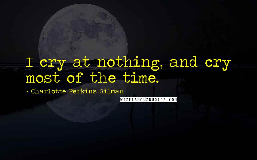 Charlotte Perkins Gilman Quotes: I cry at nothing, and cry most of the time.