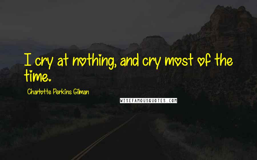 Charlotte Perkins Gilman Quotes: I cry at nothing, and cry most of the time.