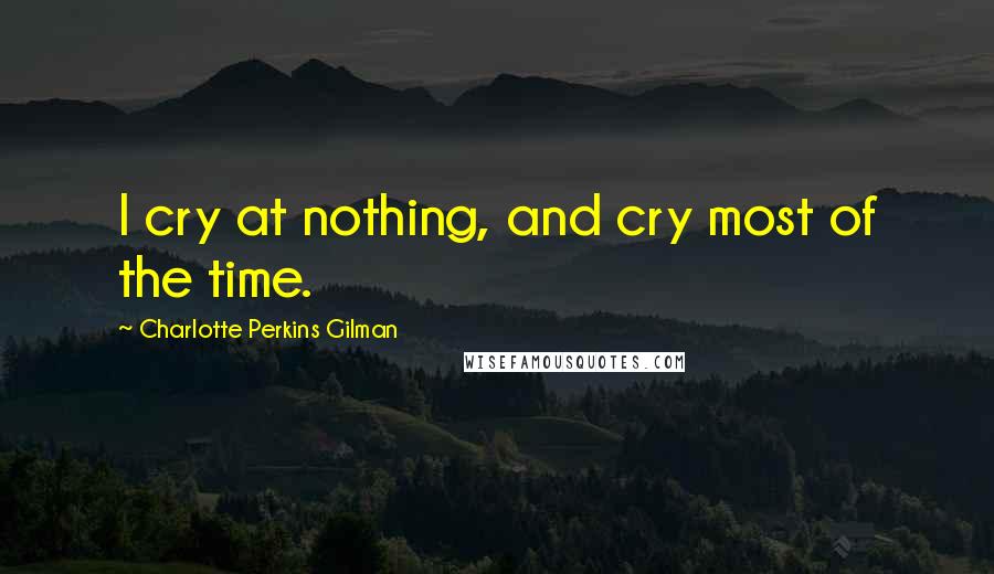 Charlotte Perkins Gilman Quotes: I cry at nothing, and cry most of the time.