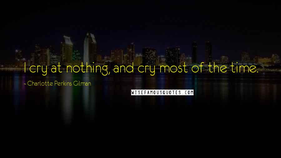 Charlotte Perkins Gilman Quotes: I cry at nothing, and cry most of the time.