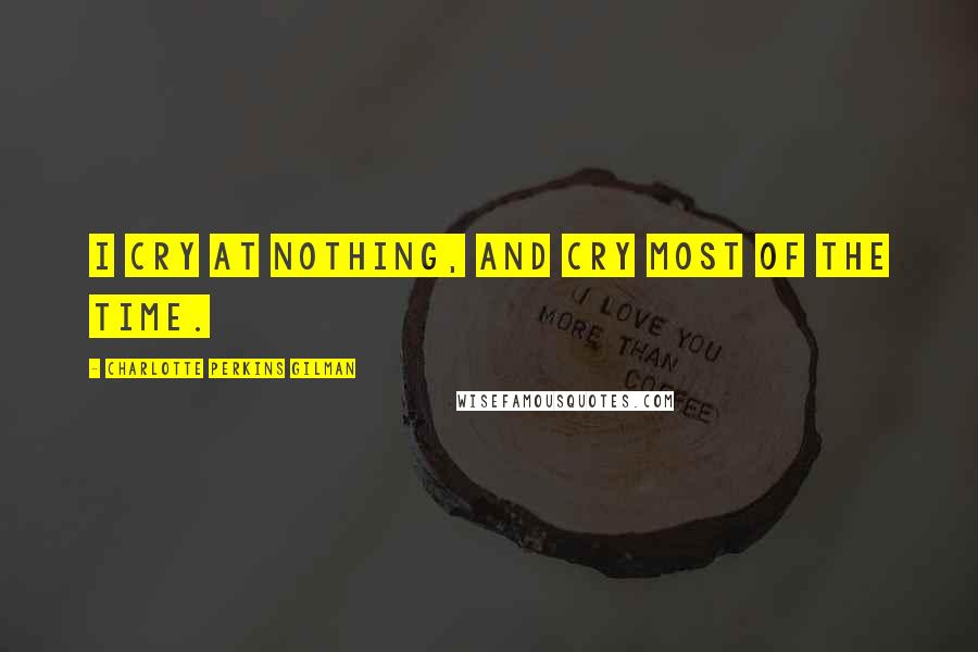 Charlotte Perkins Gilman Quotes: I cry at nothing, and cry most of the time.